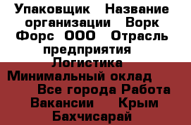 Упаковщик › Название организации ­ Ворк Форс, ООО › Отрасль предприятия ­ Логистика › Минимальный оклад ­ 30 000 - Все города Работа » Вакансии   . Крым,Бахчисарай